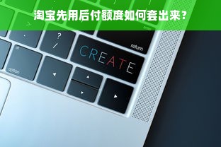 淘宝先用后付额度如何套出来？