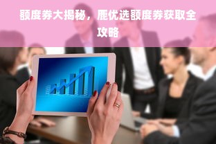 额度券大揭秘，鹿优选额度券获取全攻略