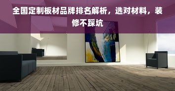 全国定制板材品牌排名解析，选对材料，装修不踩坑