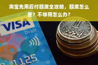 淘宝先用后付额度全攻略，额度怎么查？不够用怎么办？
