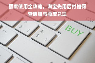 额度使用全攻略，淘宝先用后付如何查明细与额度兑现