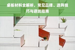 桌板材料全解析，常见品牌、选购技巧与避坑指南