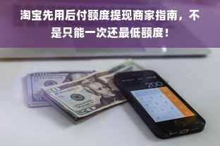 淘宝先用后付额度提现商家指南，不是只能一次还最低额度！