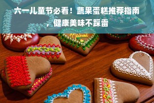 六一儿童节必看！蔬果蛋糕推荐指南，健康美味不踩雷