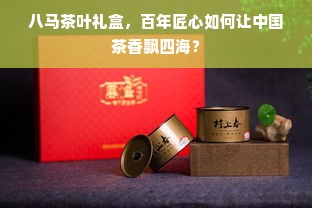 八马茶叶礼盒，百年匠心如何让中国茶香飘四海？