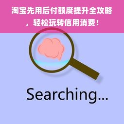 淘宝先用后付额度提升全攻略，轻松玩转信用消费！
