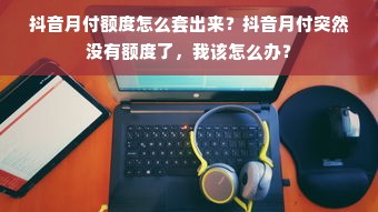 抖音月付额度怎么套出来？抖音月付突然没有额度了，我该怎么办？