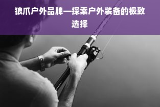 狼爪户外品牌—探索户外装备的极致选择