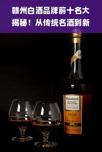 赣州白酒品牌前十名大揭秘！从传统名酒到新兴品牌，这些酒你喝过几种？