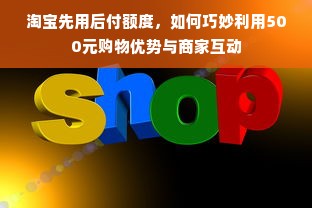 淘宝先用后付额度，如何巧妙利用500元购物优势与商家互动