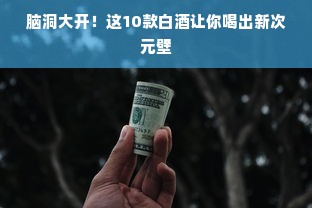 脑洞大开！这10款白酒让你喝出新次元壁