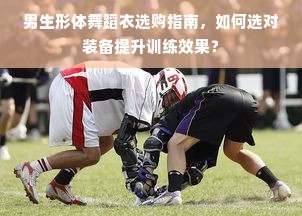 男生形体舞蹈衣选购指南，如何选对装备提升训练效果？
