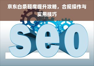 京东白条额度提升攻略，合规操作与实用技巧