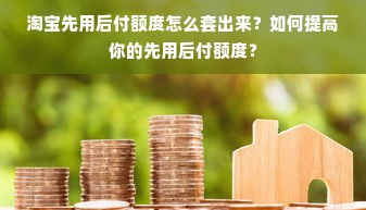 淘宝先用后付额度怎么套出来？如何提高你的先用后付额度？