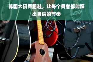 韩国大码舞蹈鞋，让每个舞者都能踩出自信的节奏