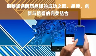 揭秘知名医药品牌的成功之路，品质、创新与信誉的完美结合