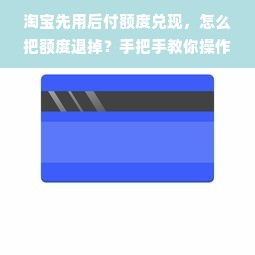 淘宝先用后付额度兑现，怎么把额度退掉？手把手教你操作！