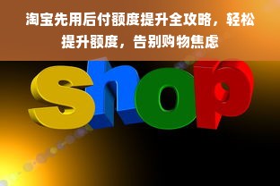 淘宝先用后付额度提升全攻略，轻松提升额度，告别购物焦虑