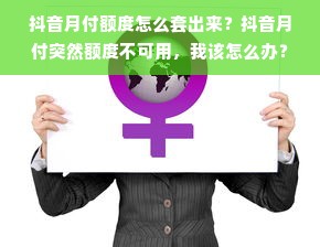 抖音月付额度怎么套出来？抖音月付突然额度不可用，我该怎么办？