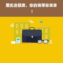 鹿优选额度，你的钱等你来拿！