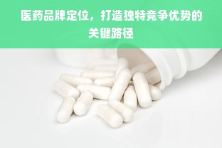 医药品牌定位，打造独特竞争优势的关键路径