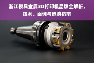 浙江模具金属3D打印机品牌全解析，技术、案例与选购指南