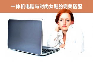 一体机电脑与时尚女鞋的完美搭配