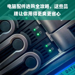 电脑配件选购全攻略，这些品牌让你用得更爽更省心