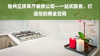 福州品牌展厅装修公司—一站式服务，打造您的商业空间