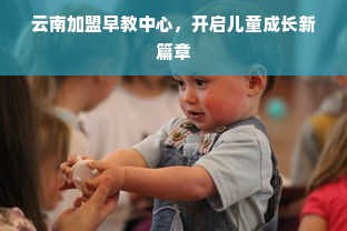 云南加盟早教中心，开启儿童成长新篇章