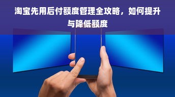 淘宝先用后付额度管理全攻略，如何提升与降低额度