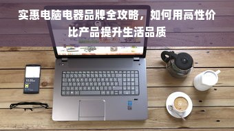 实惠电脑电器品牌全攻略，如何用高性价比产品提升生活品质