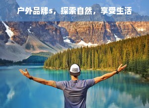 户外品牌s，探索自然，享受生活