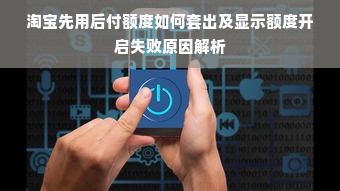 淘宝先用后付额度如何套出及显示额度开启失败原因解析