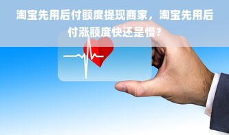淘宝先用后付额度提现商家，淘宝先用后付涨额度快还是慢？