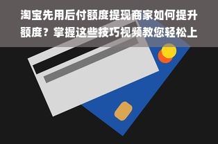 淘宝先用后付额度提现商家如何提升额度？掌握这些技巧视频教您轻松上手！