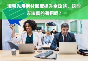 淘宝先用后付额度提升全攻略，这些方法真的有用吗？