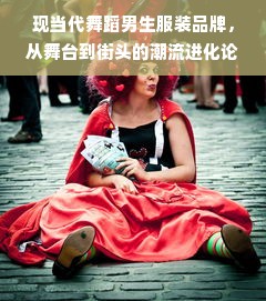 现当代舞蹈男生服装品牌，从舞台到街头的潮流进化论