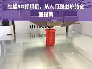 红蜡3D打印机，从入门到进阶的全面指南