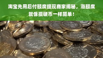 淘宝先用后付额度提现商家揭秘，涨额度就像攒硬币一样简单！