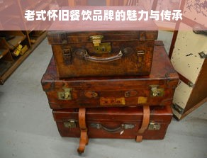 老式怀旧餐饮品牌的魅力与传承