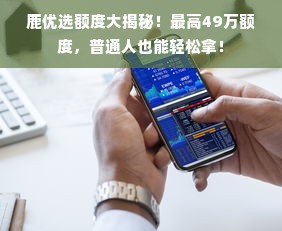 鹿优选额度大揭秘！最高49万额度，普通人也能轻松拿！