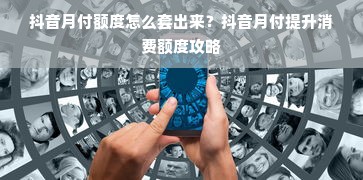 抖音月付额度怎么套出来？抖音月付提升消费额度攻略