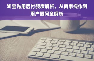 淘宝先用后付额度解析，从商家操作到用户疑问全解析