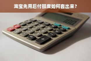 淘宝先用后付额度如何套出来？