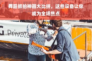 舞蹈抓拍神器大比拼，这些设备让你成为全场焦点