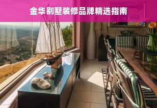 金华别墅装修品牌精选指南