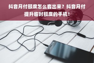 抖音月付额度怎么套出来？抖音月付提升临时额度的手机！