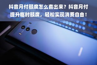 抖音月付额度怎么套出来？抖音月付提升临时额度，轻松实现消费自由！
