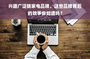 兴趣广泛猜家电品牌，这些品牌背后的故事你知道吗？